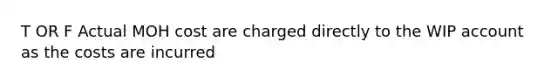 T OR F Actual MOH cost are charged directly to the WIP account as the costs are incurred