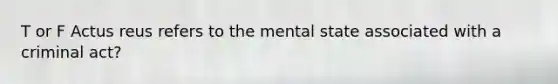 T or F Actus reus refers to the mental state associated with a criminal act?