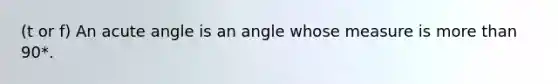 (t or f) An <a href='https://www.questionai.com/knowledge/kGTf6ERP4p-acute-angle' class='anchor-knowledge'>acute angle</a> is an angle whose measure is <a href='https://www.questionai.com/knowledge/keWHlEPx42-more-than' class='anchor-knowledge'>more than</a> 90*.