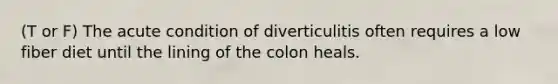 (T or F) The acute condition of diverticulitis often requires a low fiber diet until the lining of the colon heals.