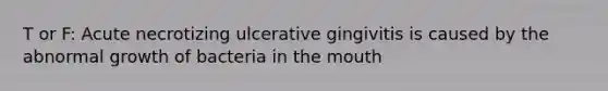 T or F: Acute necrotizing ulcerative gingivitis is caused by the abnormal growth of bacteria in the mouth