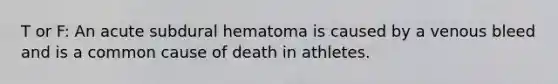 T or F: An acute subdural hematoma is caused by a venous bleed and is a common cause of death in athletes.