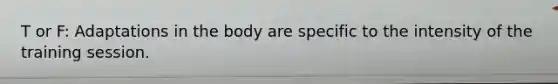 T or F: Adaptations in the body are specific to the intensity of the training session.