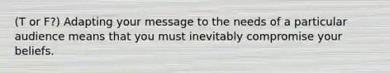 (T or F?) Adapting your message to the needs of a particular audience means that you must inevitably compromise your beliefs.