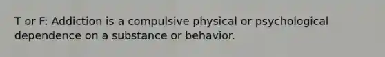 T or F: Addiction is a compulsive physical or psychological dependence on a substance or behavior.