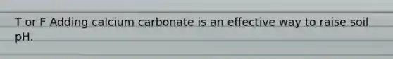T or F Adding calcium carbonate is an effective way to raise soil pH.
