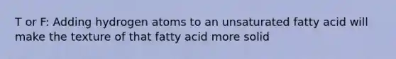 T or F: Adding hydrogen atoms to an unsaturated fatty acid will make the texture of that fatty acid more solid