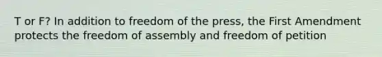 T or F? In addition to freedom of the press, the First Amendment protects the freedom of assembly and freedom of petition