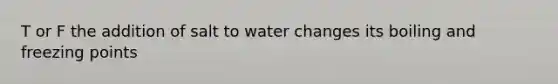 T or F the addition of salt to water changes its boiling and freezing points