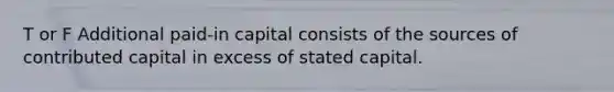 T or F Additional paid-in capital consists of the sources of contributed capital in excess of stated capital.