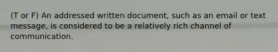 (T or F) An addressed written document, such as an email or text message, is considered to be a relatively rich channel of communication.