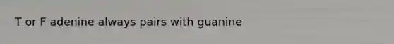 T or F adenine always pairs with guanine