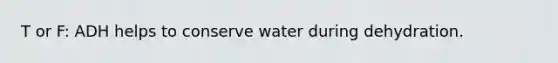 T or F: ADH helps to conserve water during dehydration.