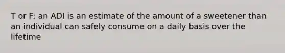 T or F: an ADI is an estimate of the amount of a sweetener than an individual can safely consume on a daily basis over the lifetime