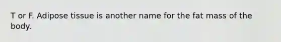 T or F. Adipose tissue is another name for the fat mass of the body.