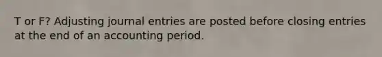 T or F? Adjusting journal entries are posted before closing entries at the end of an accounting period.