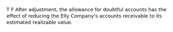 T F After adjustment, the allowance for doubtful accounts has the effect of reducing the Elly Company's accounts receivable to its estimated realizable value.