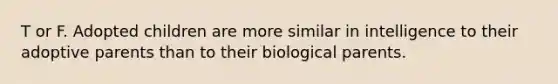 T or F. Adopted children are more similar in intelligence to their adoptive parents than to their biological parents.