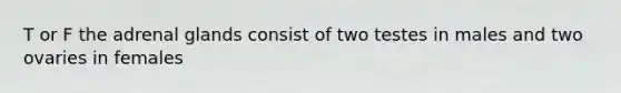 T or F the adrenal glands consist of two testes in males and two ovaries in females