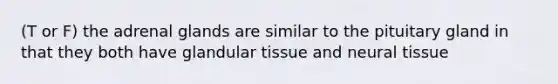 (T or F) the adrenal glands are similar to the pituitary gland in that they both have glandular tissue and neural tissue