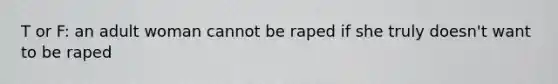 T or F: an adult woman cannot be raped if she truly doesn't want to be raped