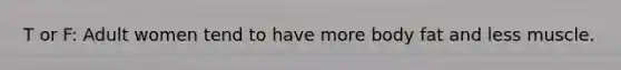 T or F: Adult women tend to have more body fat and less muscle.
