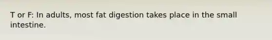 T or F: In adults, most fat digestion takes place in the small intestine.