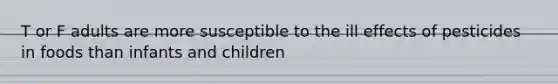 T or F adults are more susceptible to the ill effects of pesticides in foods than infants and children