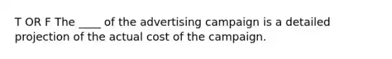 T OR F The ____ of the advertising campaign is a detailed projection of the actual cost of the campaign.