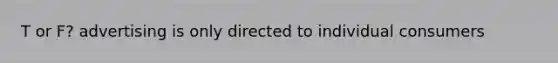 T or F? advertising is only directed to individual consumers