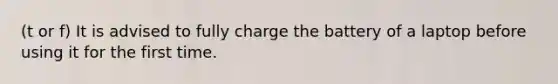 (t or f) It is advised to fully charge the battery of a laptop before using it for the first time.