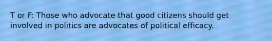 T or F: Those who advocate that good citizens should get involved in politics are advocates of political efficacy.