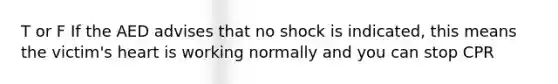 T or F If the AED advises that no shock is indicated, this means the victim's heart is working normally and you can stop CPR