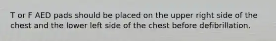 T or F AED pads should be placed on the upper right side of the chest and the lower left side of the chest before defibrillation.