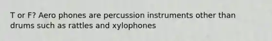 T or F? Aero phones are percussion instruments other than drums such as rattles and xylophones