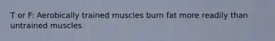 T or F: Aerobically trained muscles burn fat more readily than untrained muscles