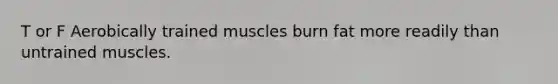 T or F Aerobically trained muscles burn fat more readily than untrained muscles.