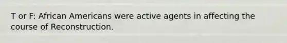 T or F: African Americans were active agents in affecting the course of Reconstruction.