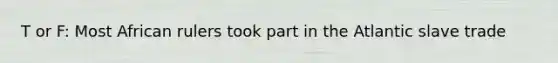 T or F: Most African rulers took part in the Atlantic slave trade