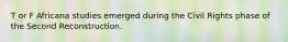 T or F Africana studies emerged during the Civil Rights phase of the Second Reconstruction.
