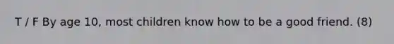 T / F By age 10, most children know how to be a good friend. (8)