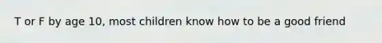T or F by age 10, most children know how to be a good friend