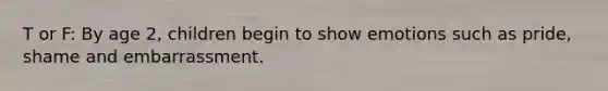 T or F: By age 2, children begin to show emotions such as pride, shame and embarrassment.