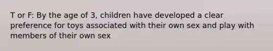 T or F: By the age of 3, children have developed a clear preference for toys associated with their own sex and play with members of their own sex