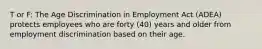 T or F: The Age Discrimination in Employment Act (ADEA) protects employees who are forty (40) years and older from employment discrimination based on their age.