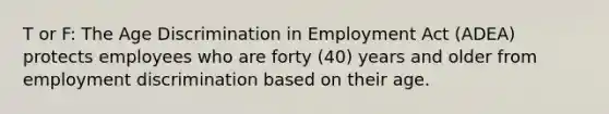 T or F: The Age Discrimination in Employment Act (ADEA) protects employees who are forty (40) years and older from employment discrimination based on their age.