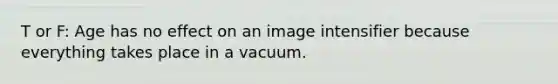 T or F: Age has no effect on an image intensifier because everything takes place in a vacuum.