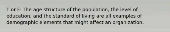 T or F: The age structure of the population, the level of education, and the standard of living are all examples of demographic elements that might affect an organization.