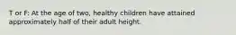 T or F: At the age of two, healthy children have attained approximately half of their adult height.