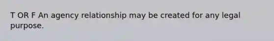 T OR F An agency relationship may be created for any legal purpose.